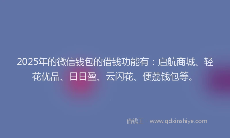 2025年的微信钱包的借钱功能有：启航商城、轻花优品、日日盈、云闪花、便荔钱包等。
