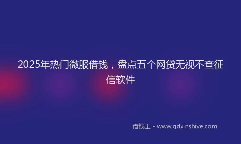 2025年热门微服借钱，盘点五个网贷无视不查征信软件