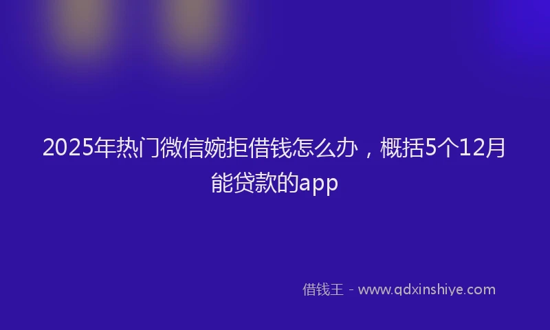 2025年热门微信婉拒借钱怎么办，概括5个12月能贷款的app