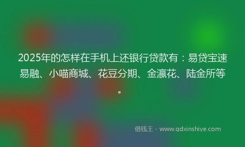 2025年的怎样在手机上还银行贷款有：易贷宝速易融、小喵商城、花豆分期、金瀛花、陆金所等。