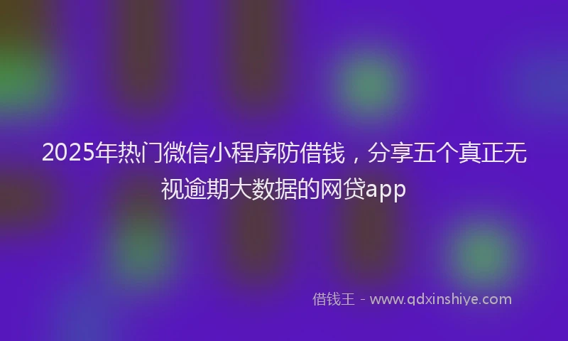 2025年热门微信小程序防借钱,分享五个真正无视逾期大数据的网贷app