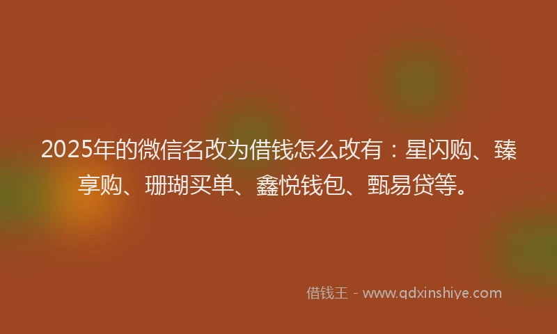 2025年的微信名改为借钱怎么改有：星闪购、臻享购、珊瑚买单、鑫悦钱包、甄易贷等。