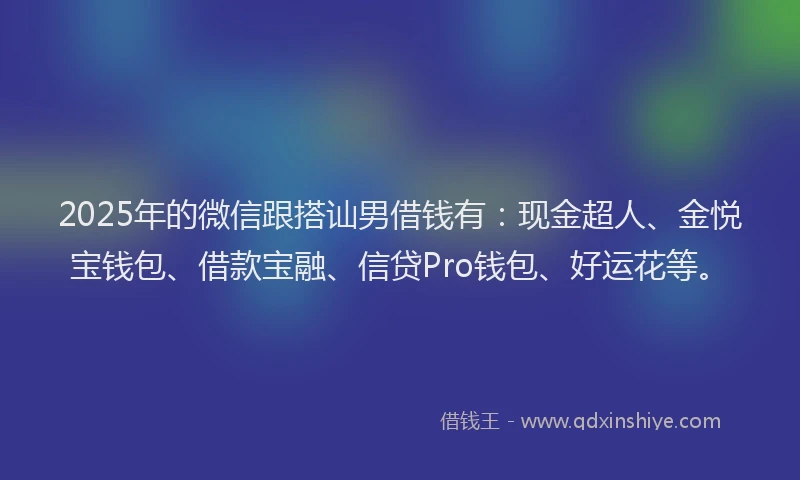 2025年的微信跟搭讪男借钱有：现金超人、金悦宝钱包、借款宝融、信贷Pro钱包、好运花等。