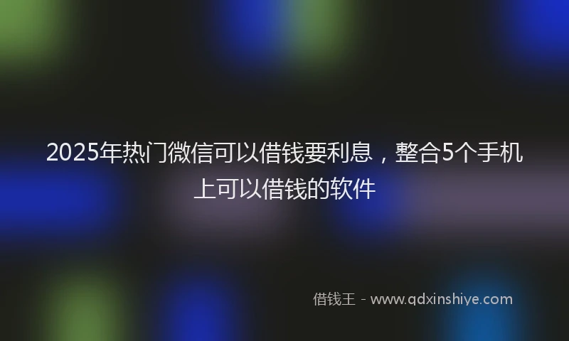 2025年热门微信可以借钱要利息，整合5个手机上可以借钱的软件