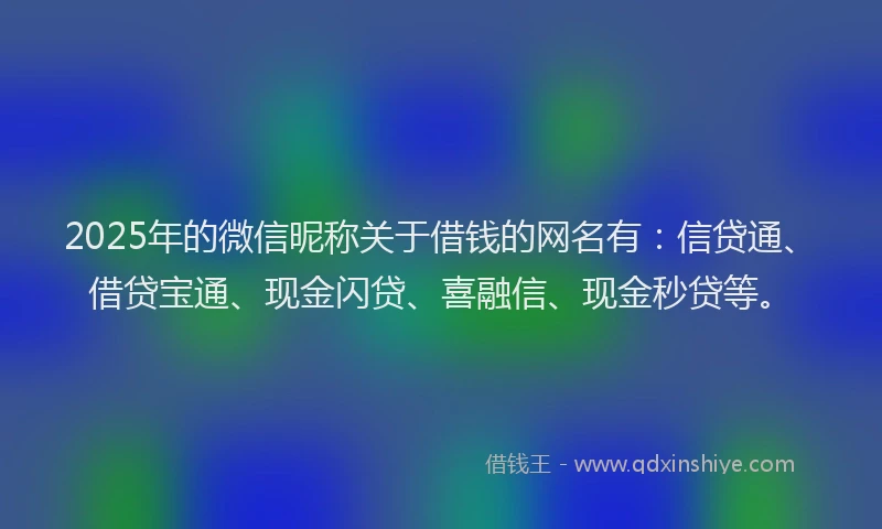 2025年的微信昵称关于借钱的网名有：信贷通、借贷宝通、现金闪贷、喜融信、现金秒贷等。