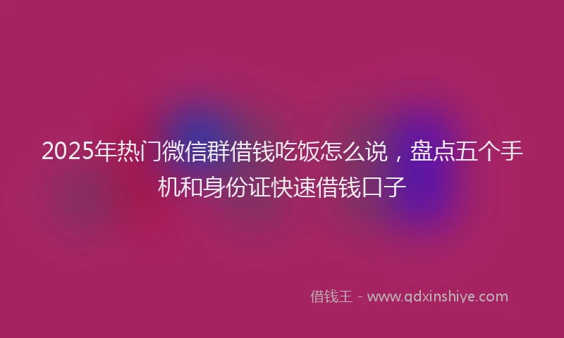 2025年热门微信群借钱吃饭怎么说，盘点五个手机和身份证快速借钱口子
