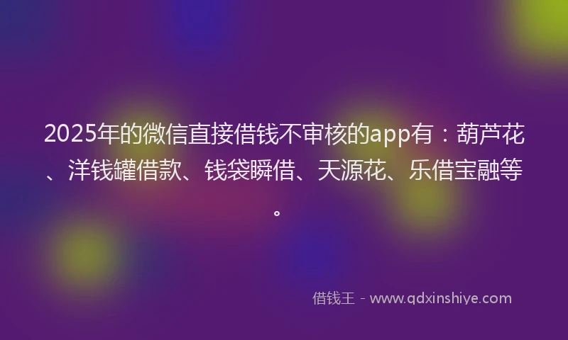 2025年的微信直接借钱不审核的app有：葫芦花、洋钱罐借款、钱袋瞬借、天源花、乐借宝融等。