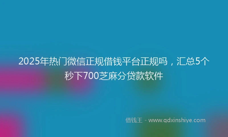 2025年热门微信正规借钱平台正规吗，汇总5个秒下700芝麻分贷款软件