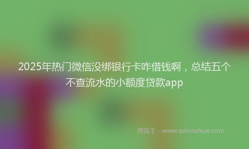 2025年热门微信没绑银行卡咋借钱啊，总结五个不查流水的小额度贷款app