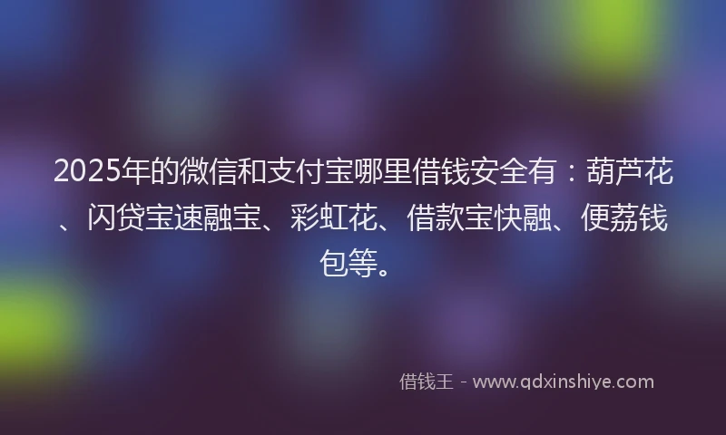 2025年的微信和支付宝哪里借钱安全有：葫芦花、闪贷宝速融宝、彩虹花、借款宝快融、便荔钱包等。