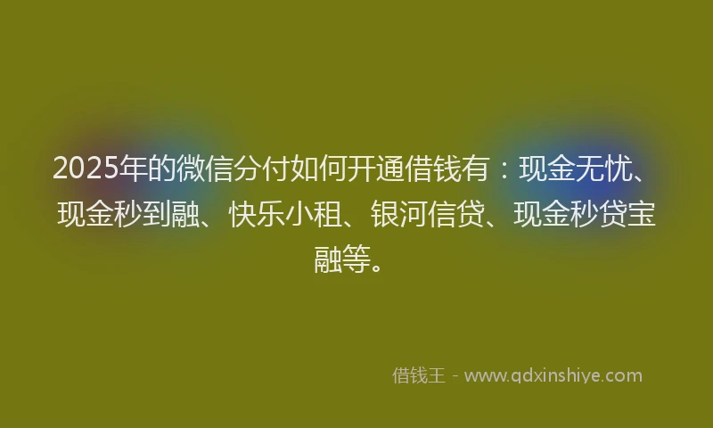 2025年的微信分付如何开通借钱有：现金无忧、现金秒到融、快乐小租、银河信贷、现金秒贷宝融等。