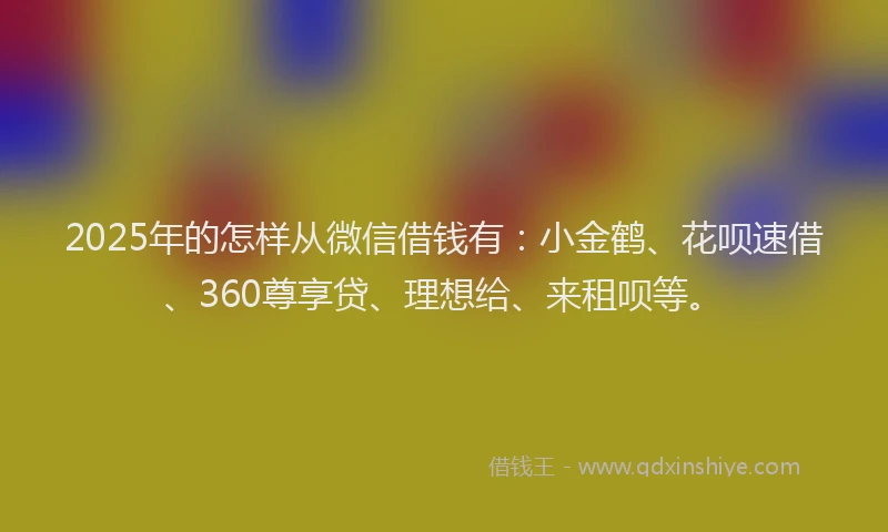 2025年的怎样从微信借钱有：小金鹤、花呗速借、360尊享贷、理想给、来租呗等。