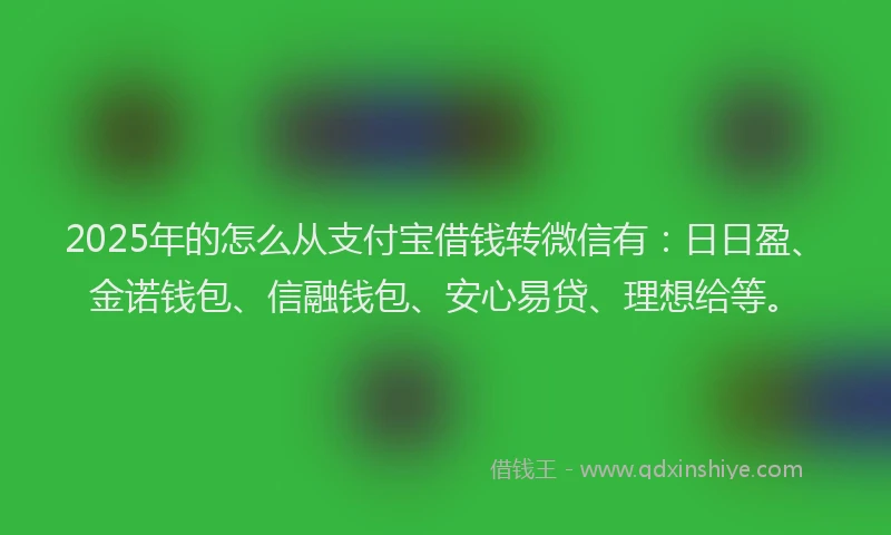 2025年的怎么从支付宝借钱转微信有：日日盈、金诺钱包、信融钱包、安心易贷、理想给等。