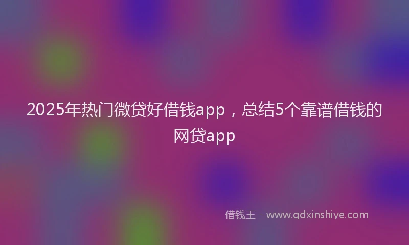 2025年热门微贷好借钱app，总结5个靠谱借钱的网贷app