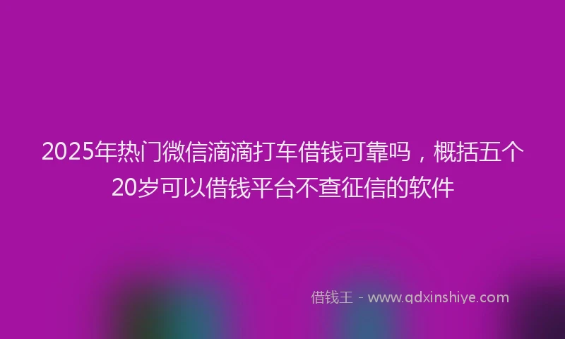 2025年热门微信滴滴打车借钱可靠吗，概括五个20岁可以借钱平台不查征信的软件