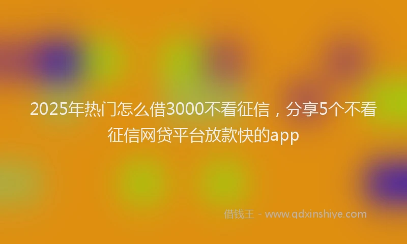 2025年热门怎么借3000不看征信，分享5个不看征信网贷平台放款快的app