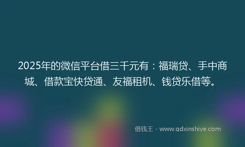 2025年的微信平台借三千元有：福瑞贷、手中商城、借款宝快贷通、友福租机、钱贷乐借等。