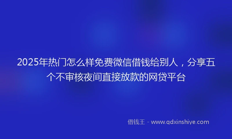2025年热门怎么样免费微信借钱给别人，分享五个不审核夜间直接放款的网贷平台