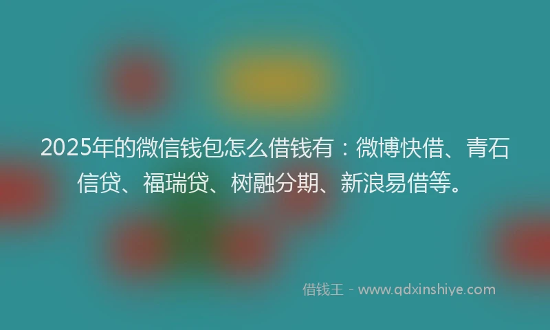 2025年的微信钱包怎么借钱有：微博快借、青石信贷、福瑞贷、树融分期、新浪易借等。