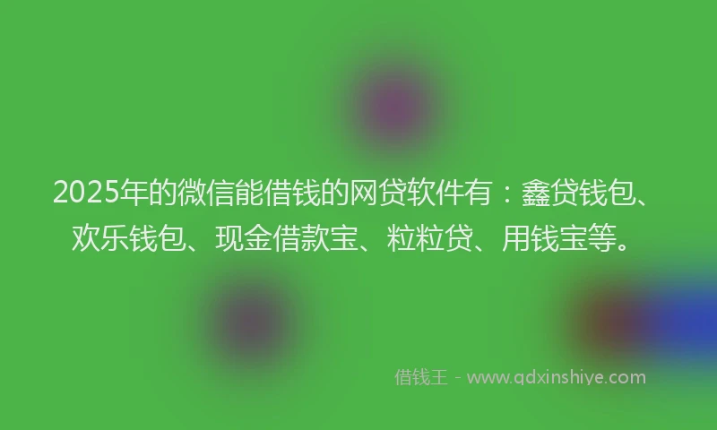 2025年的微信能借钱的网贷软件有：鑫贷钱包、欢乐钱包、现金借款宝、粒粒贷、用钱宝等。