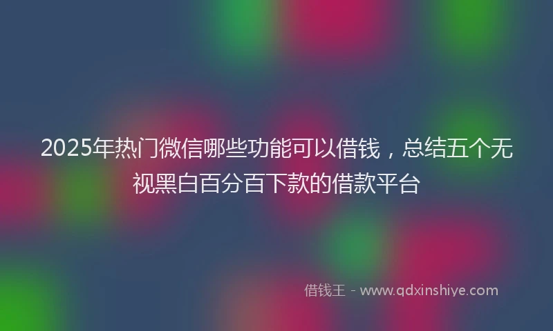 2025年热门微信哪些功能可以借钱，总结五个无视黑白百分百下款的借款平台