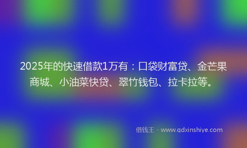 2025年的快速借款1万有：口袋财富贷、金芒果商城、小油菜快贷、翠竹钱包、拉卡拉等。
