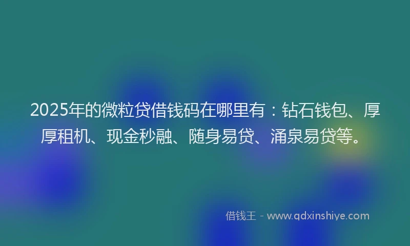 2025年的微粒贷借钱码在哪里有：钻石钱包、厚厚租机、现金秒融、随身易贷、涌泉易贷等。