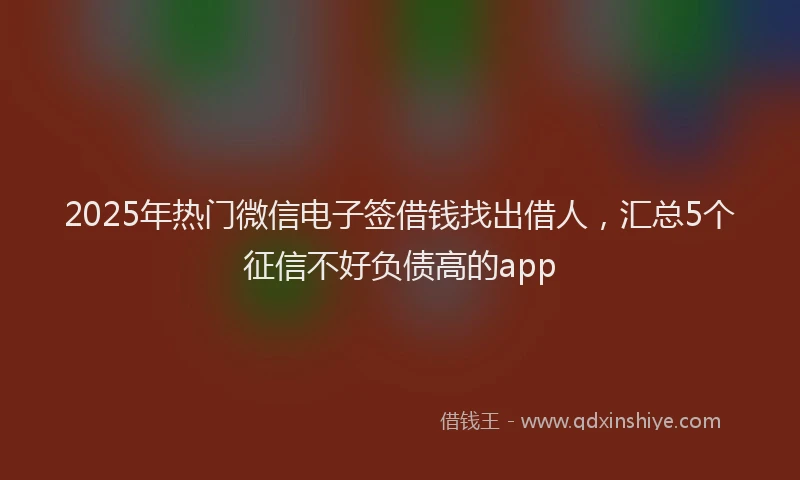 2025年热门微信电子签借钱找出借人，汇总5个征信不好负债高的app
