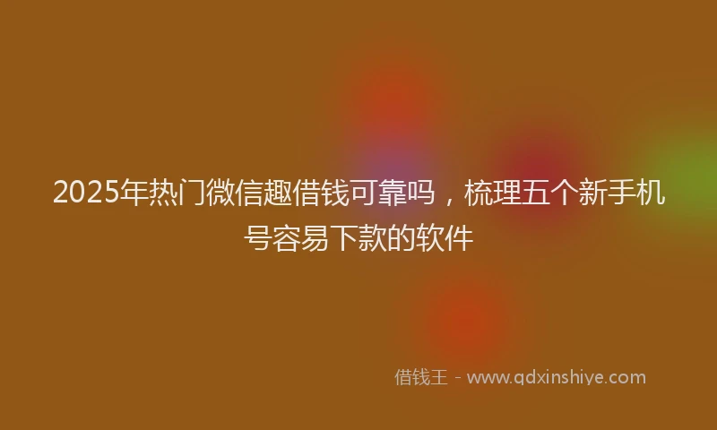 2025年热门微信趣借钱可靠吗，梳理五个新手机号容易下款的软件
