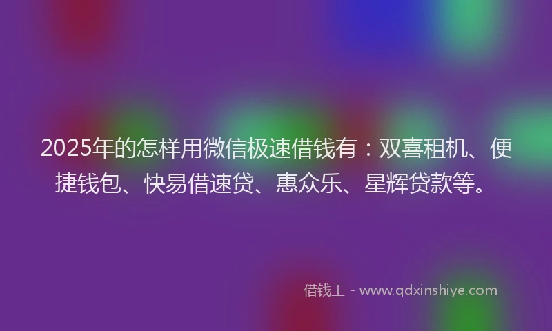 2025年的怎样用微信极速借钱有：双喜租机、便捷钱包、快易借速贷、惠众乐、星辉贷款等。