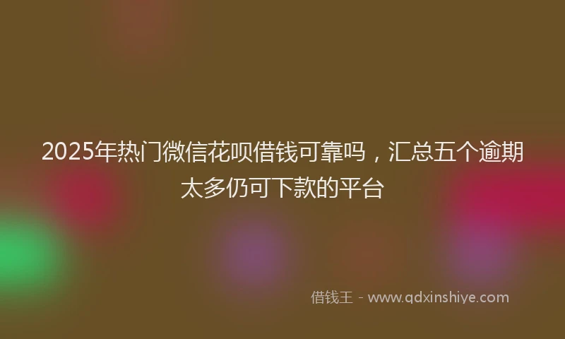 2025年热门微信花呗借钱可靠吗，汇总五个逾期太多仍可下款的平台