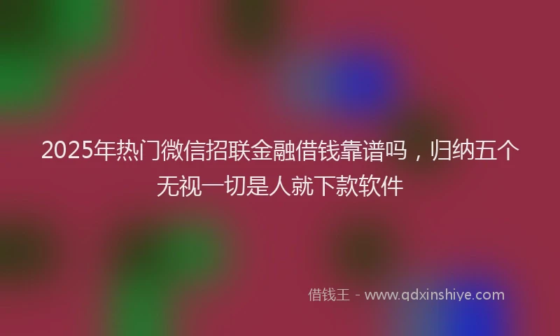 2025年热门微信招联金融借钱靠谱吗，归纳五个无视一切是人就下款软件