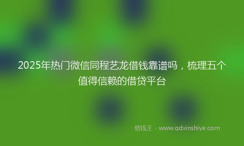 2025年热门微信同程艺龙借钱靠谱吗，梳理五个值得信赖的借贷平台