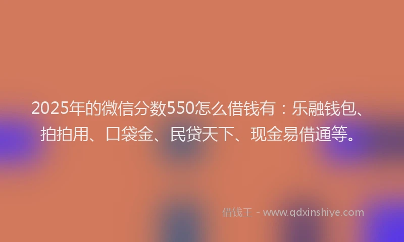 2025年的微信分数550怎么借钱有：乐融钱包、拍拍用、口袋金、民贷天下、现金易借通等。