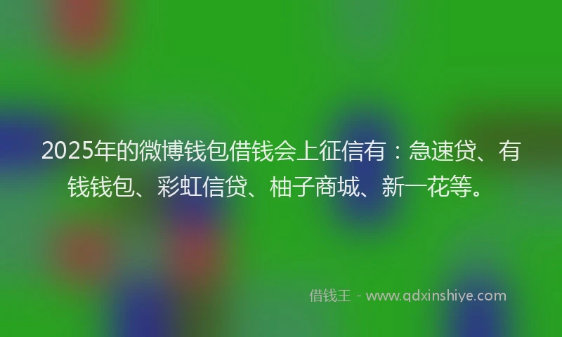 2025年的微博钱包借钱会上征信有：急速贷、有钱钱包、彩虹信贷、柚子商城、新一花等。