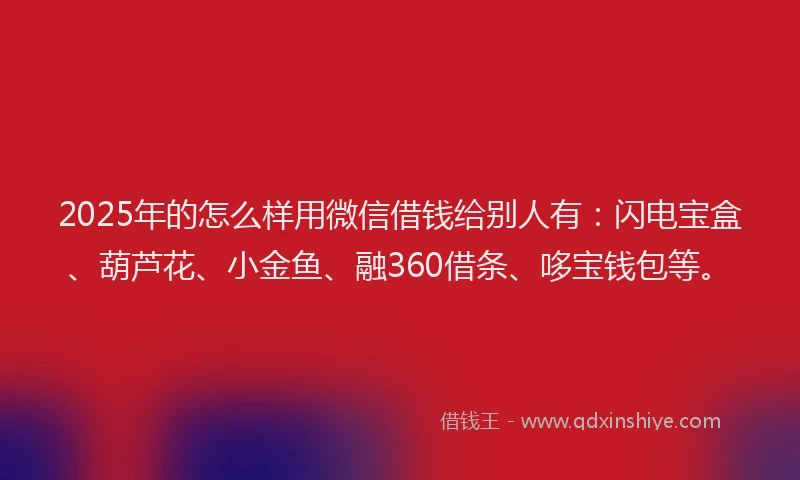 2025年的怎么样用微信借钱给别人有：闪电宝盒、葫芦花、小金鱼、融360借条、哆宝钱包等。