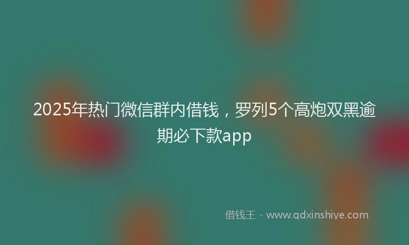 2025年热门微信群内借钱，罗列5个高炮双黑逾期必下款app