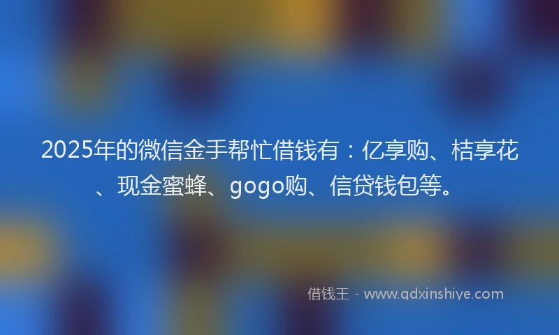 2025年的微信金手帮忙借钱有：亿享购、桔享花、现金蜜蜂、gogo购、信贷钱包等。