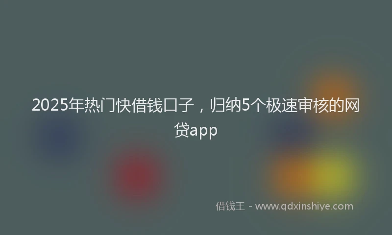 2025年热门快借钱口子，归纳5个极速审核的网贷app