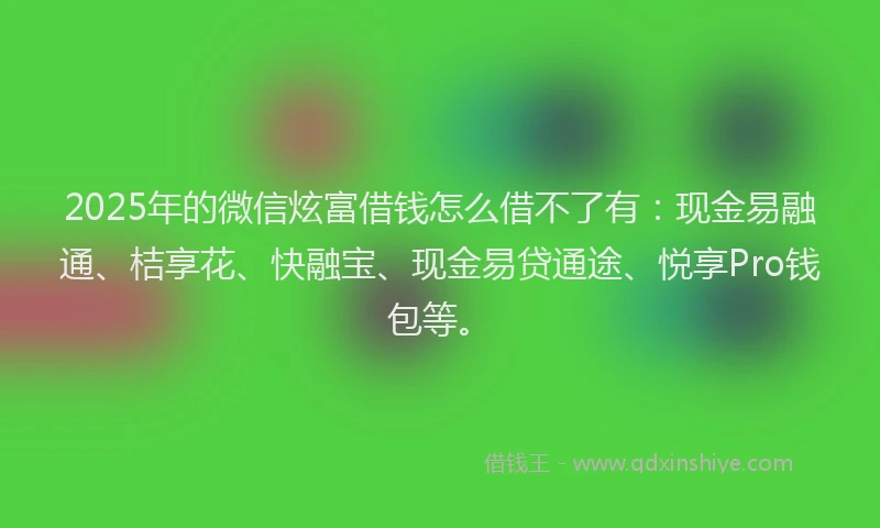 2025年的微信炫富借钱怎么借不了有：现金易融通、桔享花、快融宝、现金易贷通途、悦享Pro钱包等。