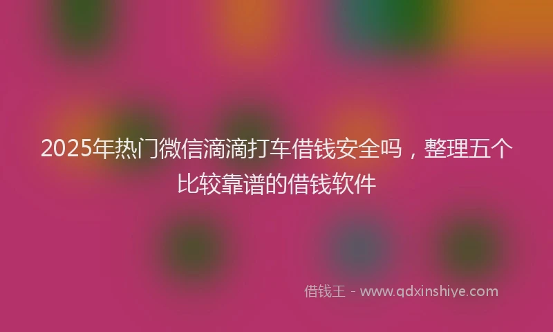 2025年热门微信滴滴打车借钱安全吗，整理五个比较靠谱的借钱软件