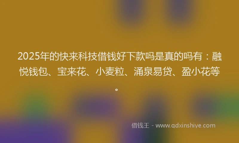 2025年的快来科技借钱好下款吗是真的吗有:融悦钱包、宝来花、小麦粒、涌泉易贷、盈小花等。