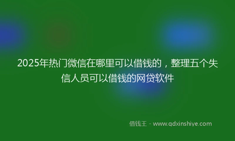 2025年热门微信在哪里可以借钱的，整理五个失信人员可以借钱的网贷软件