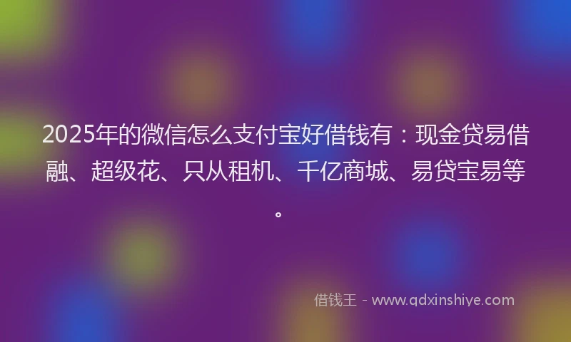 2025年的微信怎么支付宝好借钱有：现金贷易借融、超级花、只从租机、千亿商城、易贷宝易等。