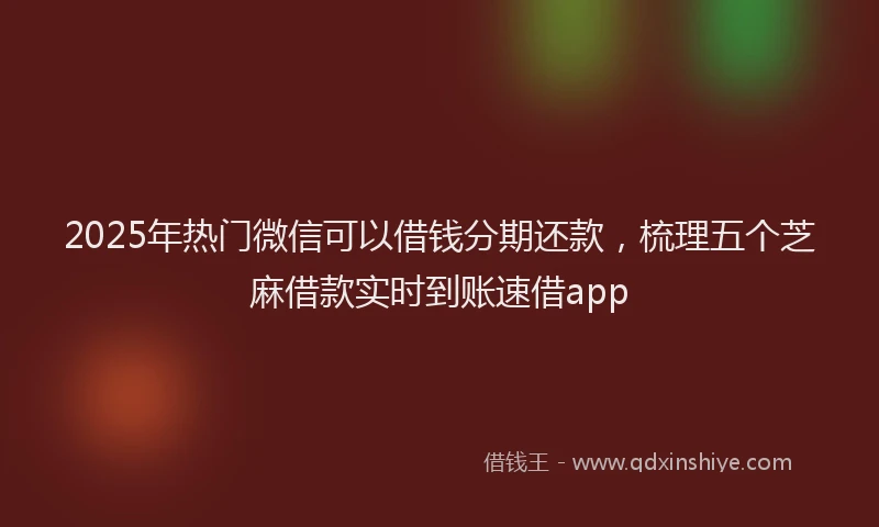 2025年热门微信可以借钱分期还款，梳理五个芝麻借款实时到账速借app