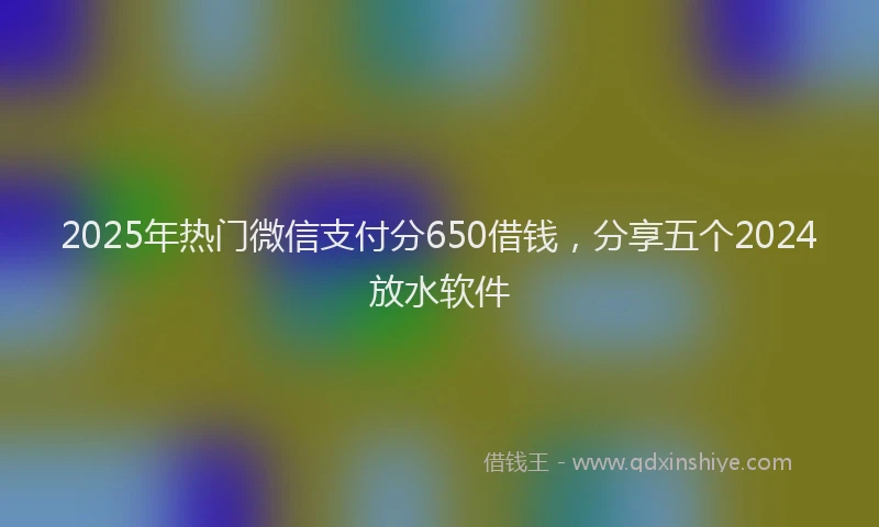 2025年热门微信支付分650借钱，分享五个2024放水软件