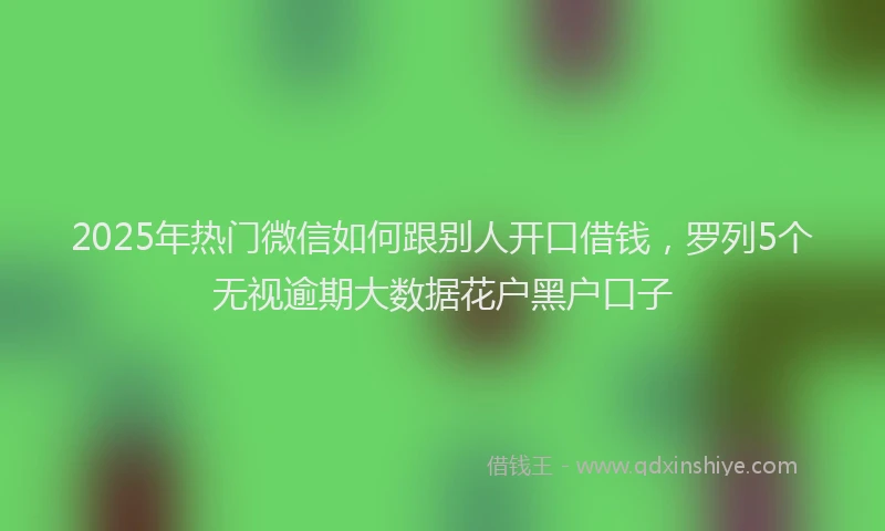 2025年热门微信如何跟别人开口借钱，罗列5个无视逾期大数据花户黑户口子