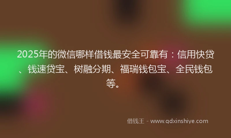 2025年的微信哪样借钱最安全可靠有：信用快贷、钱速贷宝、树融分期、福瑞钱包宝、全民钱包等。