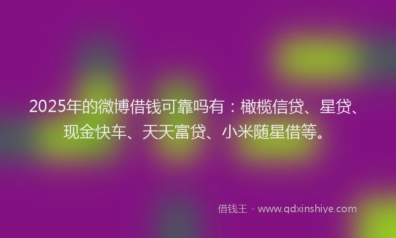 2025年的微博借钱可靠吗有：橄榄信贷、星贷、现金快车、天天富贷、小米随星借等。