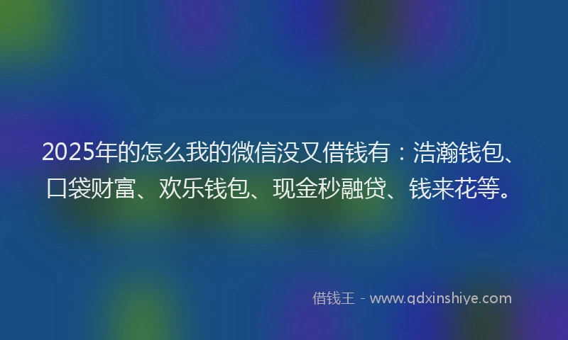 2025年的怎么我的微信没又借钱有:浩瀚钱包、口袋财富、欢乐钱包、现金秒融贷、钱来花等。